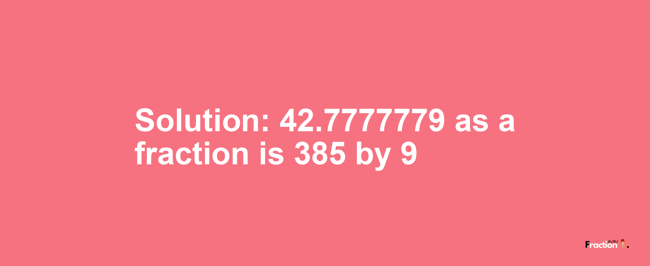 Solution:42.7777779 as a fraction is 385/9
